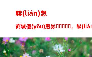 聯(lián)想商城優(yōu)惠券，聯(lián)想商城優(yōu)惠券怎么領(lǐng)